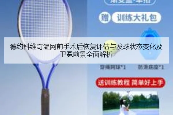 德约科维奇温网前手术后恢复评估与发球状态变化及卫冕前景全面解析
