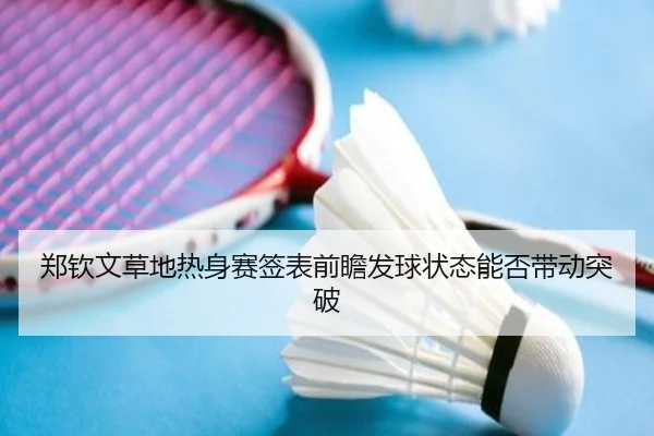 郑钦文草地热身赛签表前瞻发球状态能否带动突破